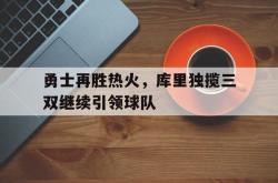 开云体育官网中国-勇士再胜热火，库里独揽三双继续引领球队
