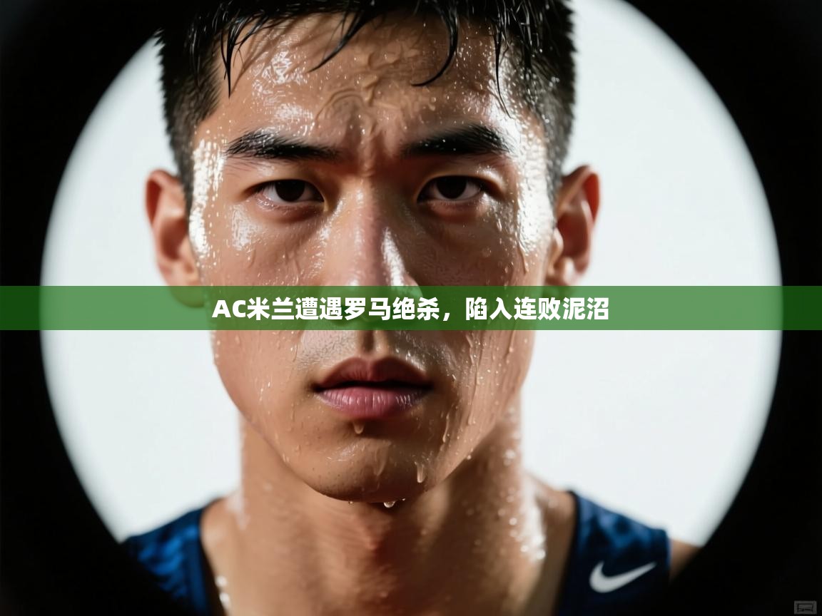 AC米兰遭遇罗马绝杀，陷入连败泥沼