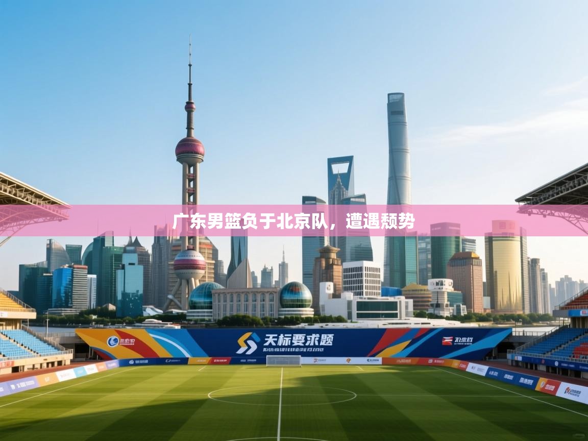 广东男篮负于北京队，遭遇颓势