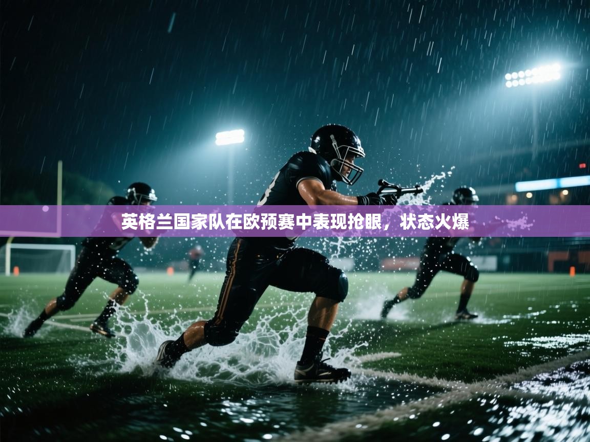 英格兰国家队在欧预赛中表现抢眼，状态火爆