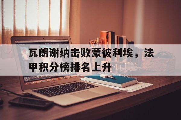 瓦朗谢纳击败蒙彼利埃，法甲积分榜排名上升的简单介绍