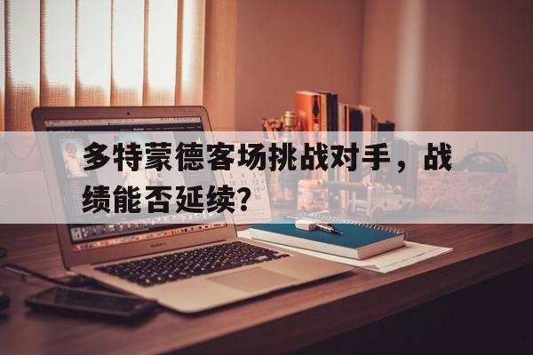 多特蒙德客场挑战对手，战绩能否延续？